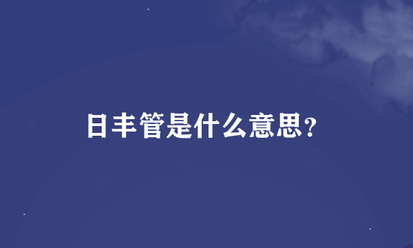 日丰管是什么意思？