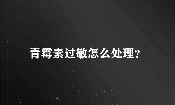 青霉素过敏怎么处理？