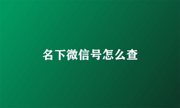 名下微信号怎么查