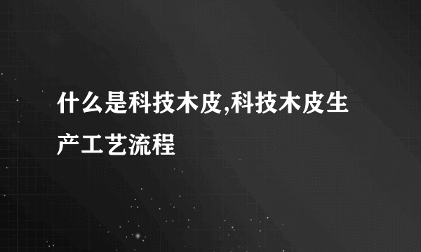 什么是科技木皮,科技木皮生产工艺流程