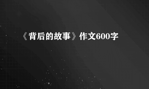 《背后的故事》作文600字