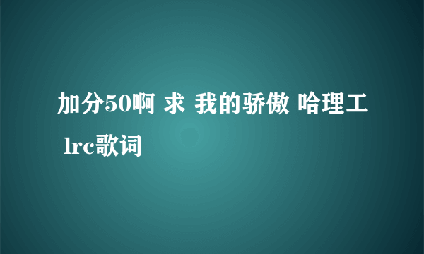 加分50啊 求 我的骄傲 哈理工 lrc歌词