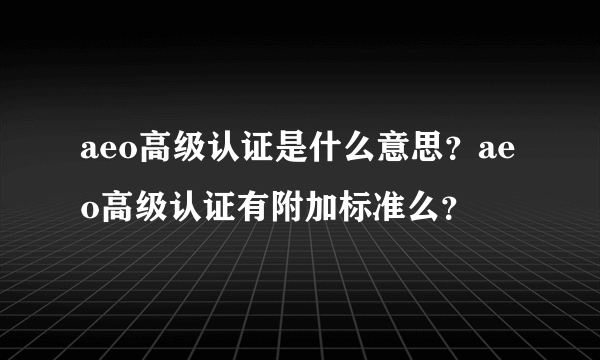 aeo高级认证是什么意思？aeo高级认证有附加标准么？