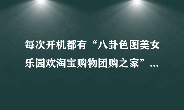 每次开机都有“八卦色图美女乐园欢淘宝购物团购之家”等网页图标出现，什么情况？如何解决？