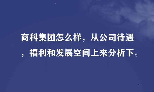 商科集团怎么样，从公司待遇，福利和发展空间上来分析下。