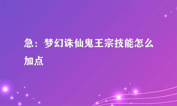 急：梦幻诛仙鬼王宗技能怎么加点