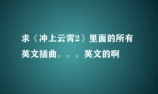 求《冲上云霄2》里面的所有英文插曲。。。英文的啊