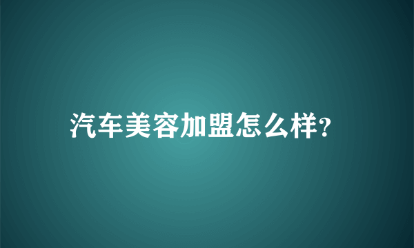 汽车美容加盟怎么样？