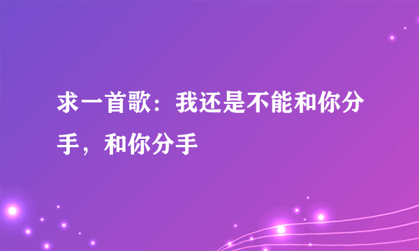 求一首歌：我还是不能和你分手，和你分手