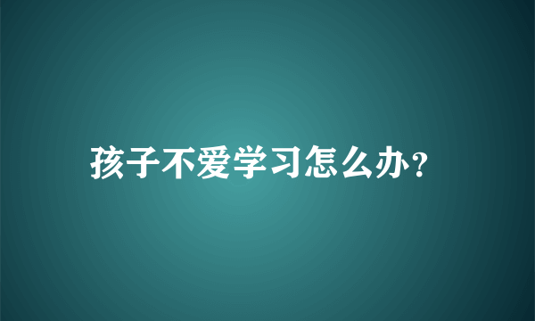 孩子不爱学习怎么办？