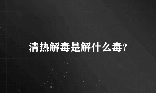 清热解毒是解什么毒?