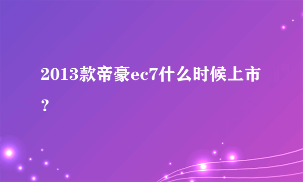 2013款帝豪ec7什么时候上市？