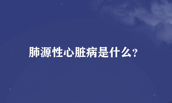 肺源性心脏病是什么？