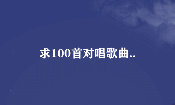 求100首对唱歌曲..