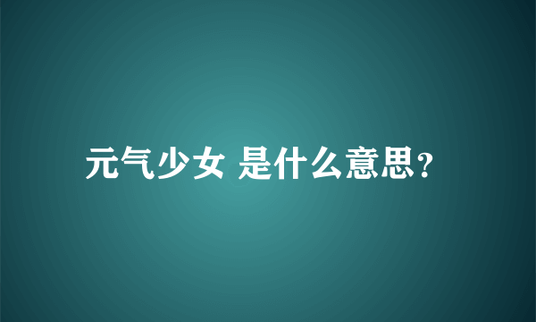 元气少女 是什么意思？