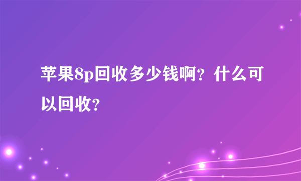 苹果8p回收多少钱啊？什么可以回收？