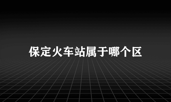 保定火车站属于哪个区