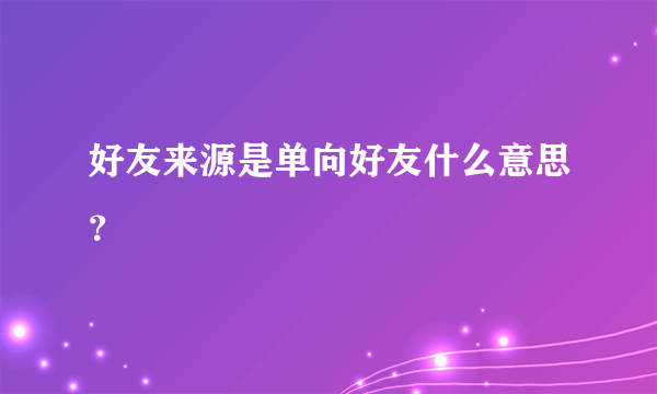 好友来源是单向好友什么意思？