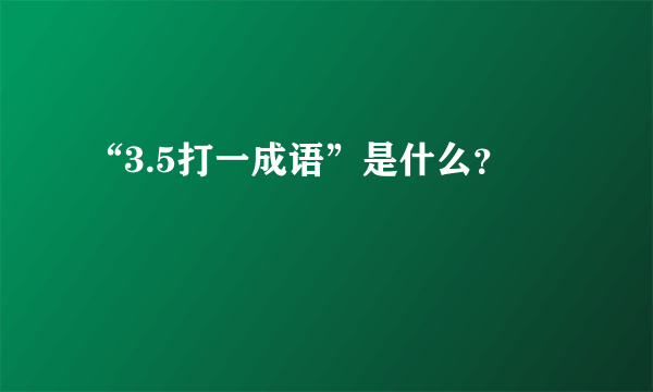 “3.5打一成语”是什么？