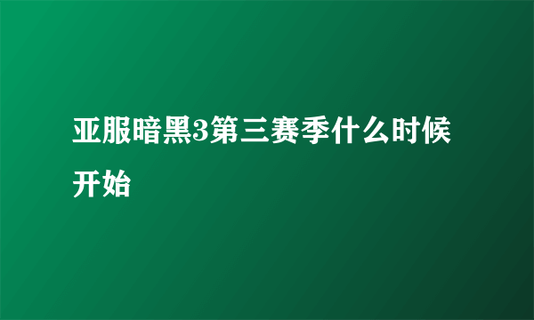 亚服暗黑3第三赛季什么时候开始