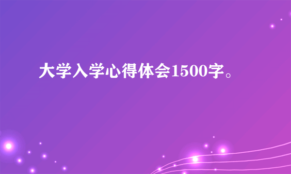 大学入学心得体会1500字。