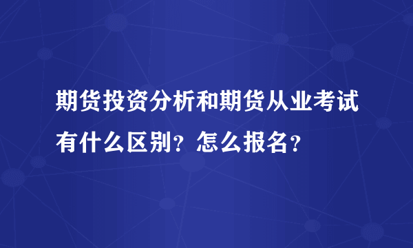 期货投资分析和期货从业考试有什么区别？怎么报名？