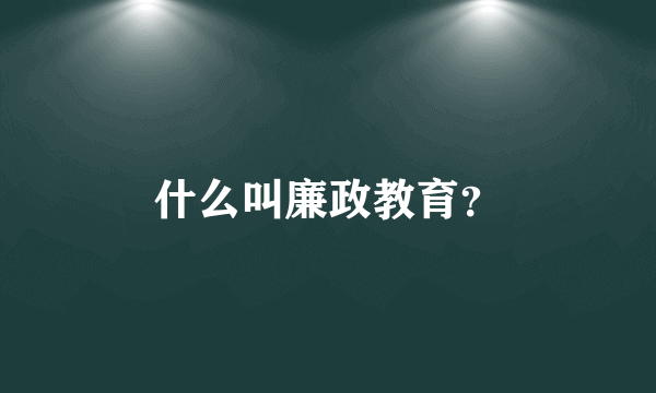 什么叫廉政教育？