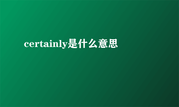 certainly是什么意思