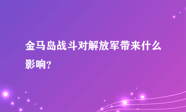 金马岛战斗对解放军带来什么影响？