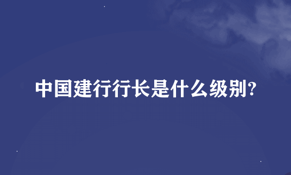 中国建行行长是什么级别?