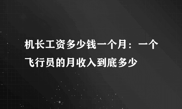 机长工资多少钱一个月：一个飞行员的月收入到底多少