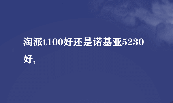 淘派t100好还是诺基亚5230好,