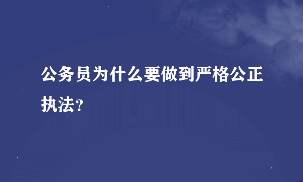 公务员为什么要做到严格公正执法？