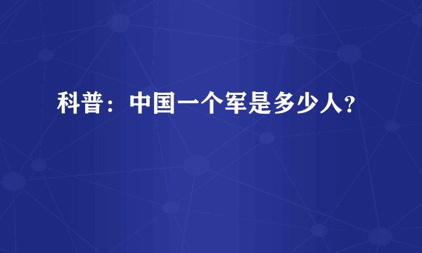 科普：中国一个军是多少人？