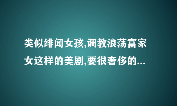 类似绯闻女孩,调教浪荡富家女这样的美剧,要很奢侈的上流社会的基调,喜欢视觉享受,哈哈.