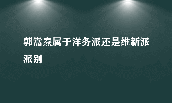 郭嵩焘属于洋务派还是维新派派别