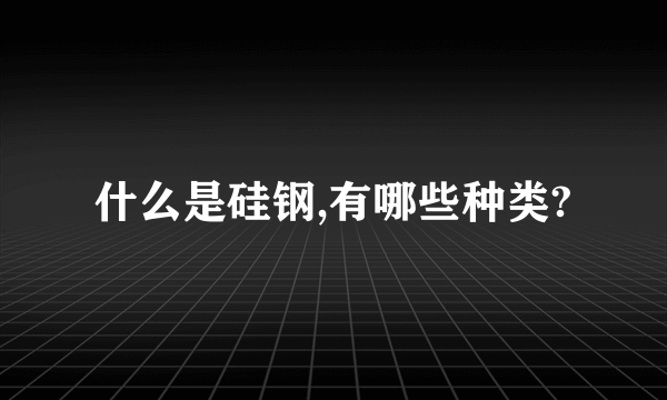 什么是硅钢,有哪些种类?