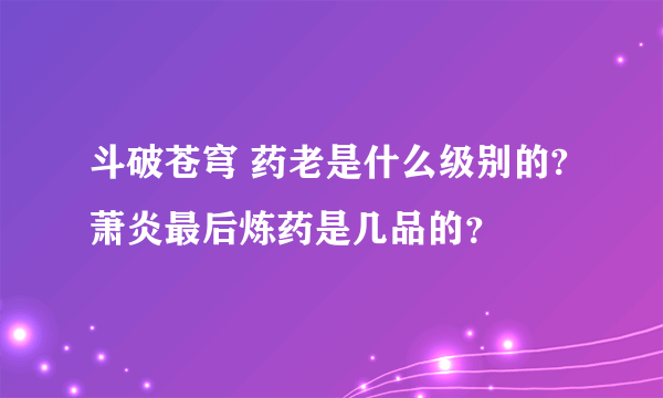 斗破苍穹 药老是什么级别的?萧炎最后炼药是几品的？