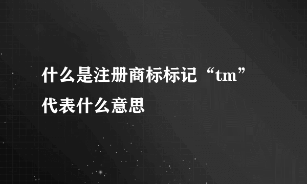 什么是注册商标标记“tm”代表什么意思