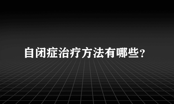 自闭症治疗方法有哪些？