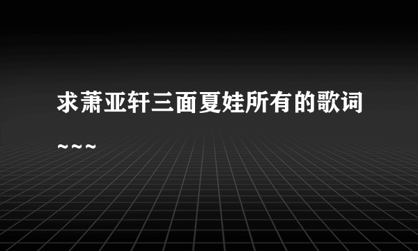 求萧亚轩三面夏娃所有的歌词~~~