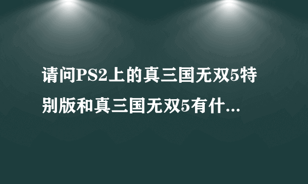 请问PS2上的真三国无双5特别版和真三国无双5有什么区别？