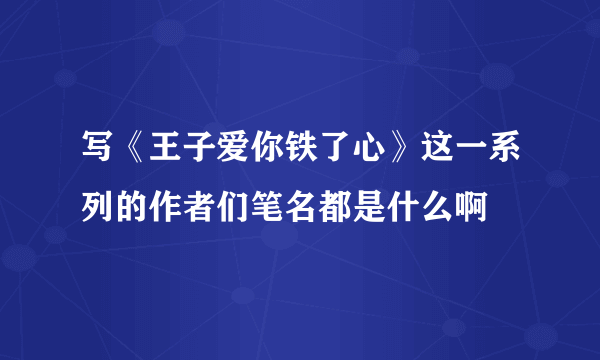 写《王子爱你铁了心》这一系列的作者们笔名都是什么啊