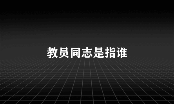 教员同志是指谁