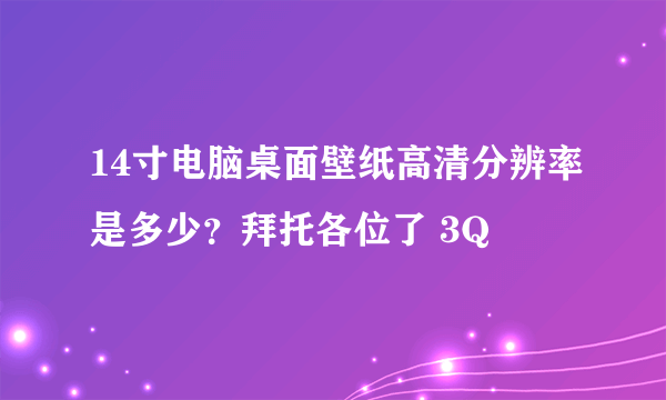 14寸电脑桌面壁纸高清分辨率是多少？拜托各位了 3Q