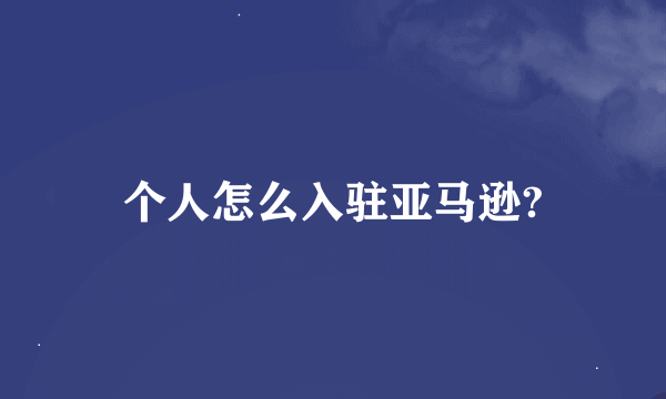 个人怎么入驻亚马逊?