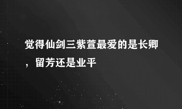 觉得仙剑三紫萱最爱的是长卿，留芳还是业平