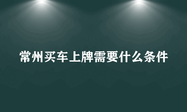 常州买车上牌需要什么条件