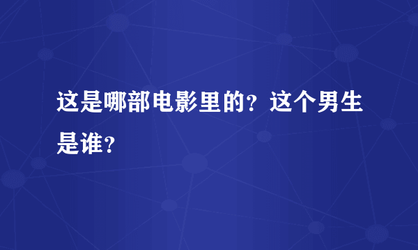 这是哪部电影里的？这个男生是谁？