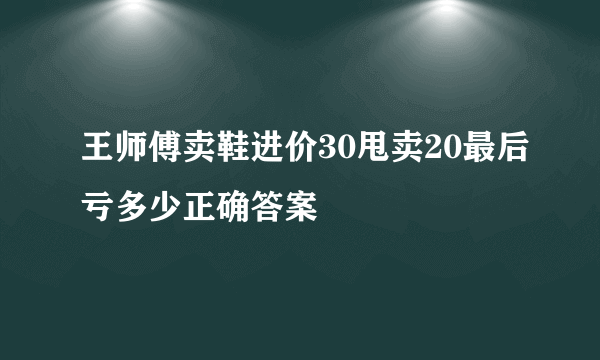 王师傅卖鞋进价30甩卖20最后亏多少正确答案